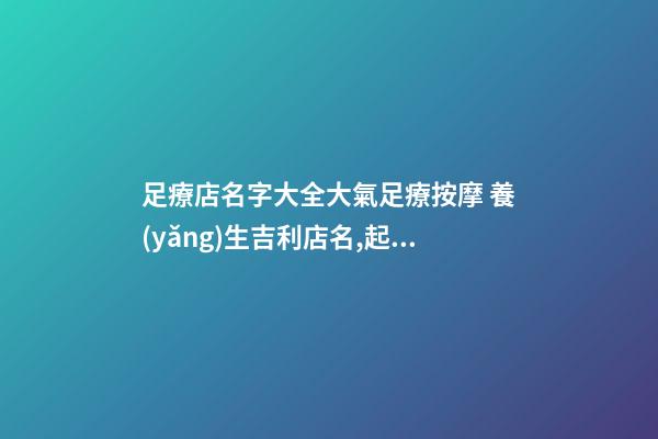 足療店名字大全大氣足療按摩 養(yǎng)生吉利店名,起名之家-第1張-店鋪起名-玄機(jī)派